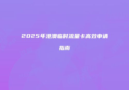 2025年港澳临时流量卡高效申请指南