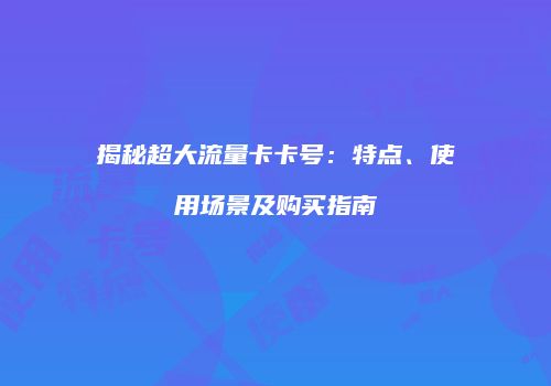 揭秘超大流量卡卡号：特点、使用场景及购买指南