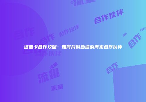 流量卡合作攻略：如何找到合适的商家合作伙伴