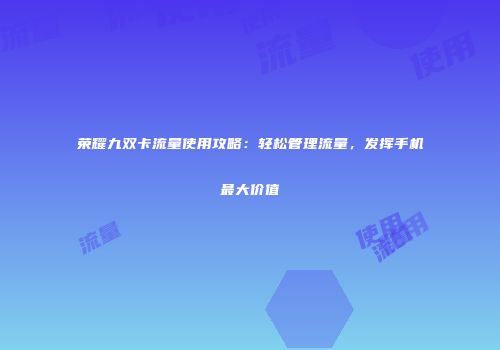 荣耀九双卡流量使用攻略：轻松管理流量，发挥手机最大价值