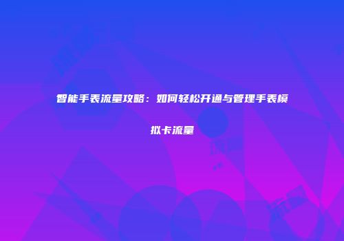 智能手表流量攻略：如何轻松开通与管理手表模拟卡流量