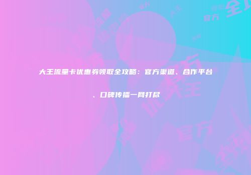 大王流量卡优惠券领取全攻略：官方渠道、合作平台、口碑传播一网打尽