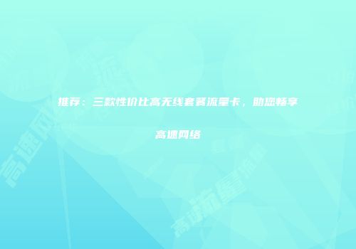 推荐：三款性价比高无线套餐流量卡，助您畅享高速网络