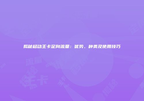 揭秘移动王卡定向流量：优势、种类及使用技巧