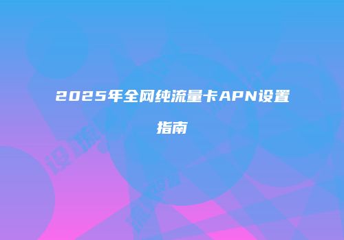 2025年全网纯流量卡APN设置指南