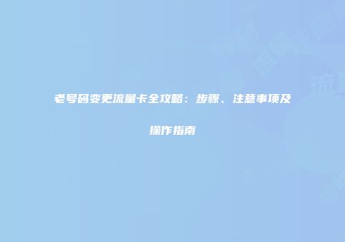 老号码变更流量卡全攻略：步骤、注意事项及操作指南