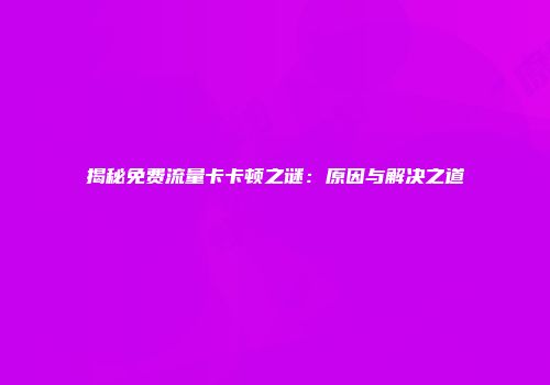 揭秘免费流量卡卡顿之谜：原因与解决之道