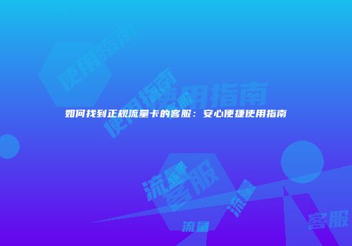 如何找到正规流量卡的客服：安心便捷使用指南