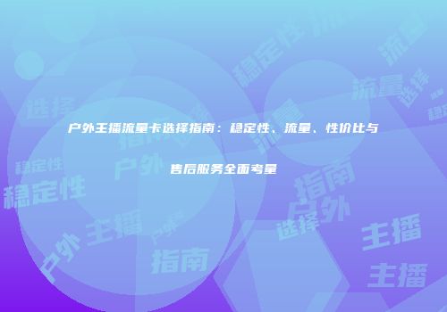 户外主播流量卡选择指南：稳定性、流量、性价比与售后服务全面考量