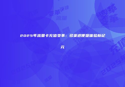 2025年流量卡充值变革：多渠道便捷体验新纪元