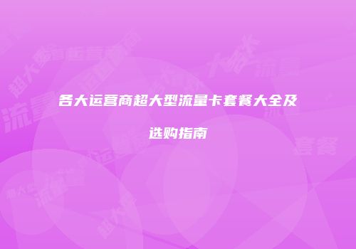各大运营商超大型流量卡套餐大全及选购指南