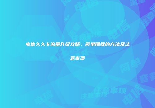 电信久久卡流量升级攻略：简单便捷的方法及注意事项