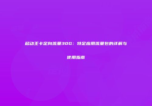 移动王卡定向流量30G：特定应用流量包的详解与使用指南