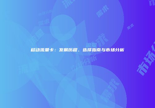 移动流量卡：发展历程、选择指南与市场分析