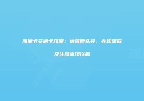 流量卡变副卡攻略：运营商选择、办理流程及注意事项详解