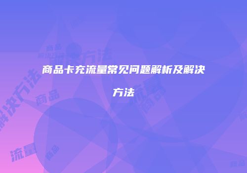 商品卡充流量常见问题解析及解决方法