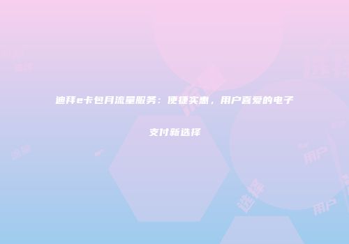 迪拜e卡包月流量服务：便捷实惠，用户喜爱的电子支付新选择