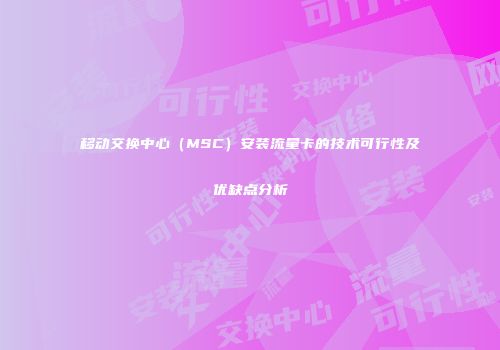 移动交换中心（MSC）安装流量卡的技术可行性及优缺点分析