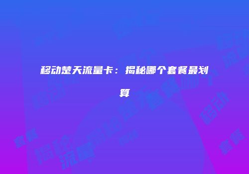 移动楚天流量卡：揭秘哪个套餐最划算
