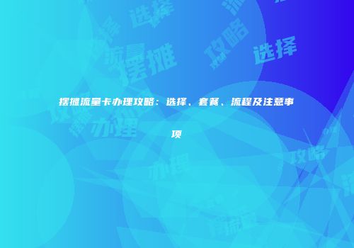 摆摊流量卡办理攻略：选择、套餐、流程及注意事项