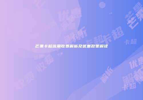 芒果卡超流量收费解析及优惠政策解读