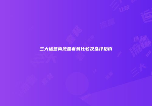 三大运营商流量套餐比较及选择指南