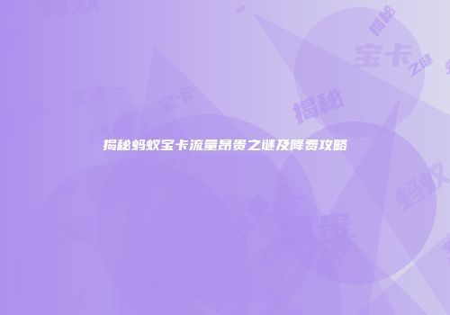 揭秘蚂蚁宝卡流量昂贵之谜及降费攻略