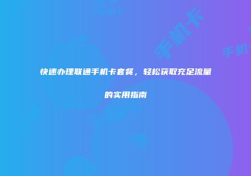 快速办理联通手机卡套餐，轻松获取充足流量的实用指南
