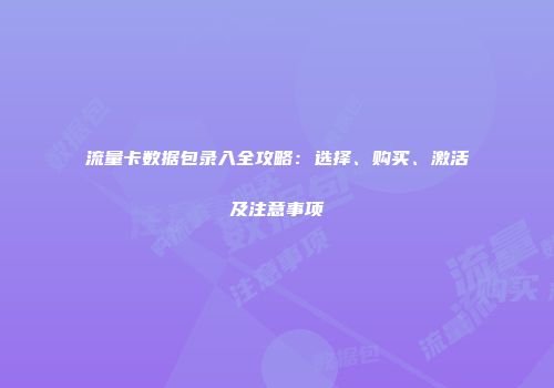 流量卡数据包录入全攻略：选择、购买、激活及注意事项