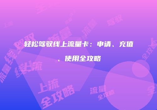 轻松驾驭线上流量卡：申请、充值、使用全攻略