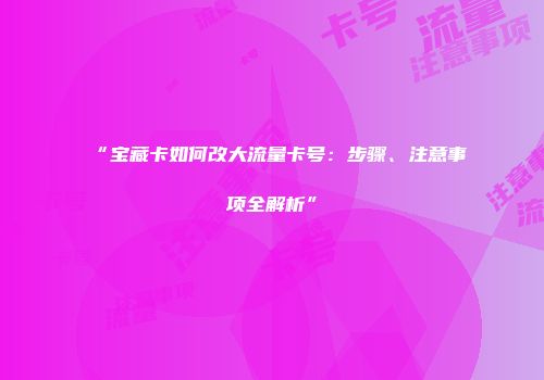 “宝藏卡如何改大流量卡号：步骤、注意事项全解析”