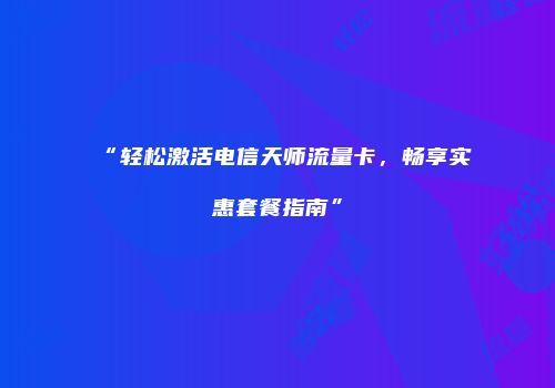 “轻松激活电信天师流量卡，畅享实惠套餐指南”