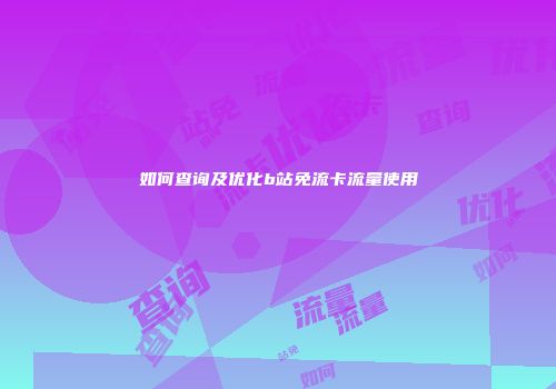 如何查询及优化b站免流卡流量使用