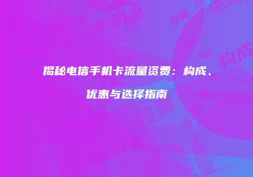 揭秘电信手机卡流量资费：构成、优惠与选择指南