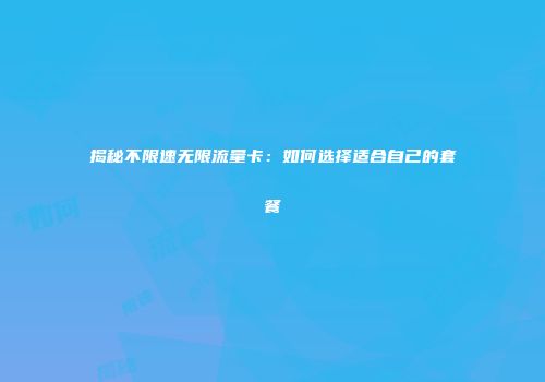 揭秘不限速无限流量卡：如何选择适合自己的套餐