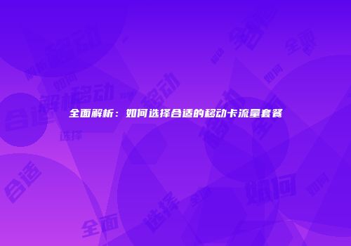 全面解析：如何选择合适的移动卡流量套餐