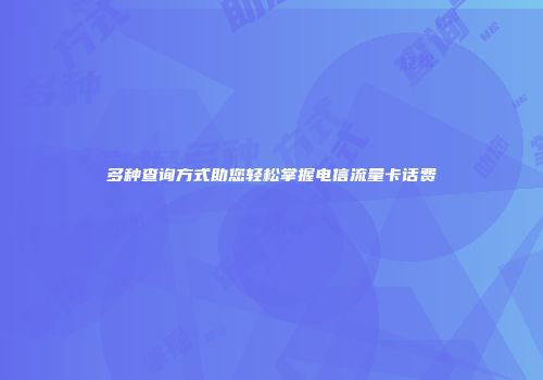 多种查询方式助您轻松掌握电信流量卡话费