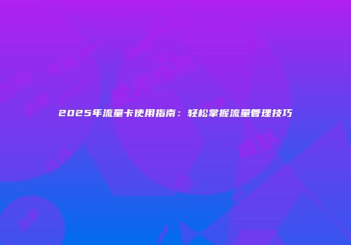 2025年流量卡使用指南：轻松掌握流量管理技巧