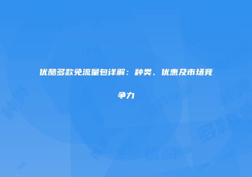 优酷多款免流量包详解：种类、优惠及市场竞争力