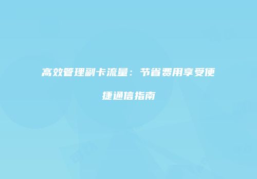 高效管理副卡流量：节省费用享受便捷通信指南