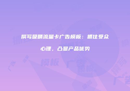 撰写吸睛流量卡广告模板：抓住受众心理，凸显产品优势