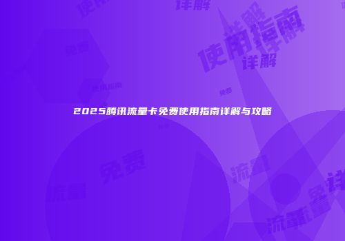 2025腾讯流量卡免费使用指南详解与攻略