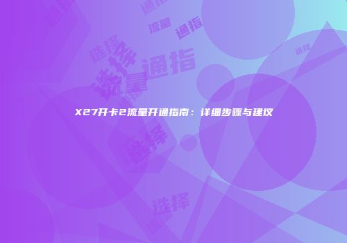 X27开卡2流量开通指南：详细步骤与建议