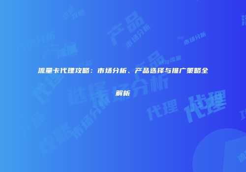 流量卡代理攻略：市场分析、产品选择与推广策略全解析