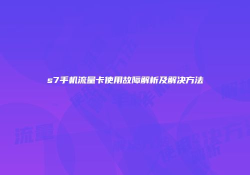s7手机流量卡使用故障解析及解决方法
