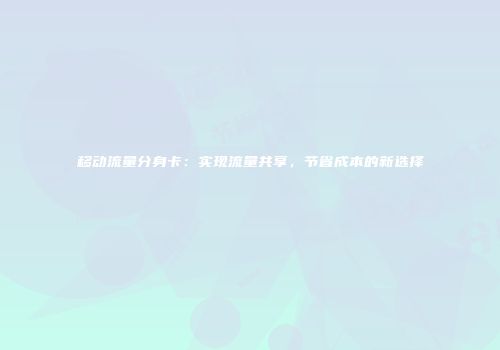 移动流量分身卡：实现流量共享，节省成本的新选择