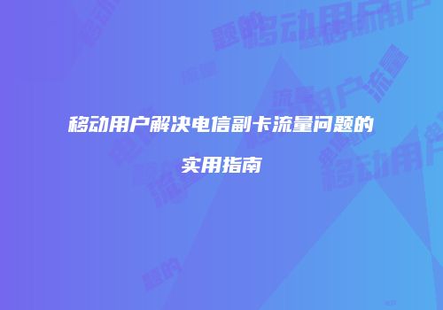 移动用户解决电信副卡流量问题的实用指南