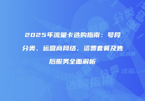 2025年流量卡选购指南：号段分类、运营商网络、资费套餐及售后服务全面解析
