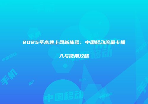 2025年高速上网新体验：中国移动流量卡插入与使用攻略