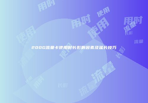 200G流量卡使用时长影响因素及延长技巧